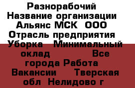 Разнорабочий › Название организации ­ Альянс-МСК, ООО › Отрасль предприятия ­ Уборка › Минимальный оклад ­ 22 000 - Все города Работа » Вакансии   . Тверская обл.,Нелидово г.